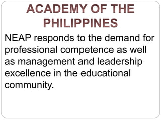 NEAP responds to the demand for
professional competence as well
as management and leadership
excellence in the educational
community.
 