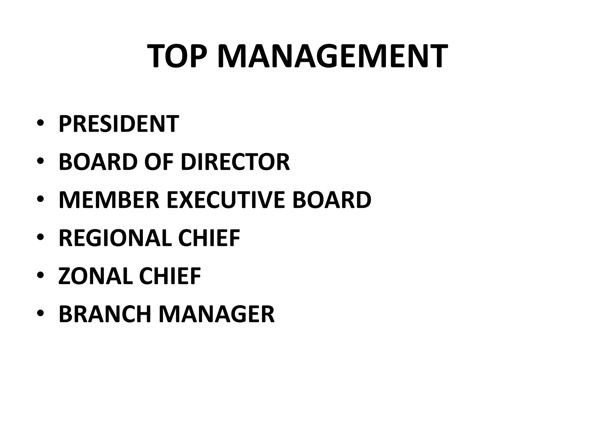 TOP MANAGEMENT
• PRESIDENT
• BOARD OF DIRECTOR
• MEMBER EXECUTIVE BOARD
• REGIONAL CHIEF
• ZONAL CHIEF
• BRANCH MANAGER
 