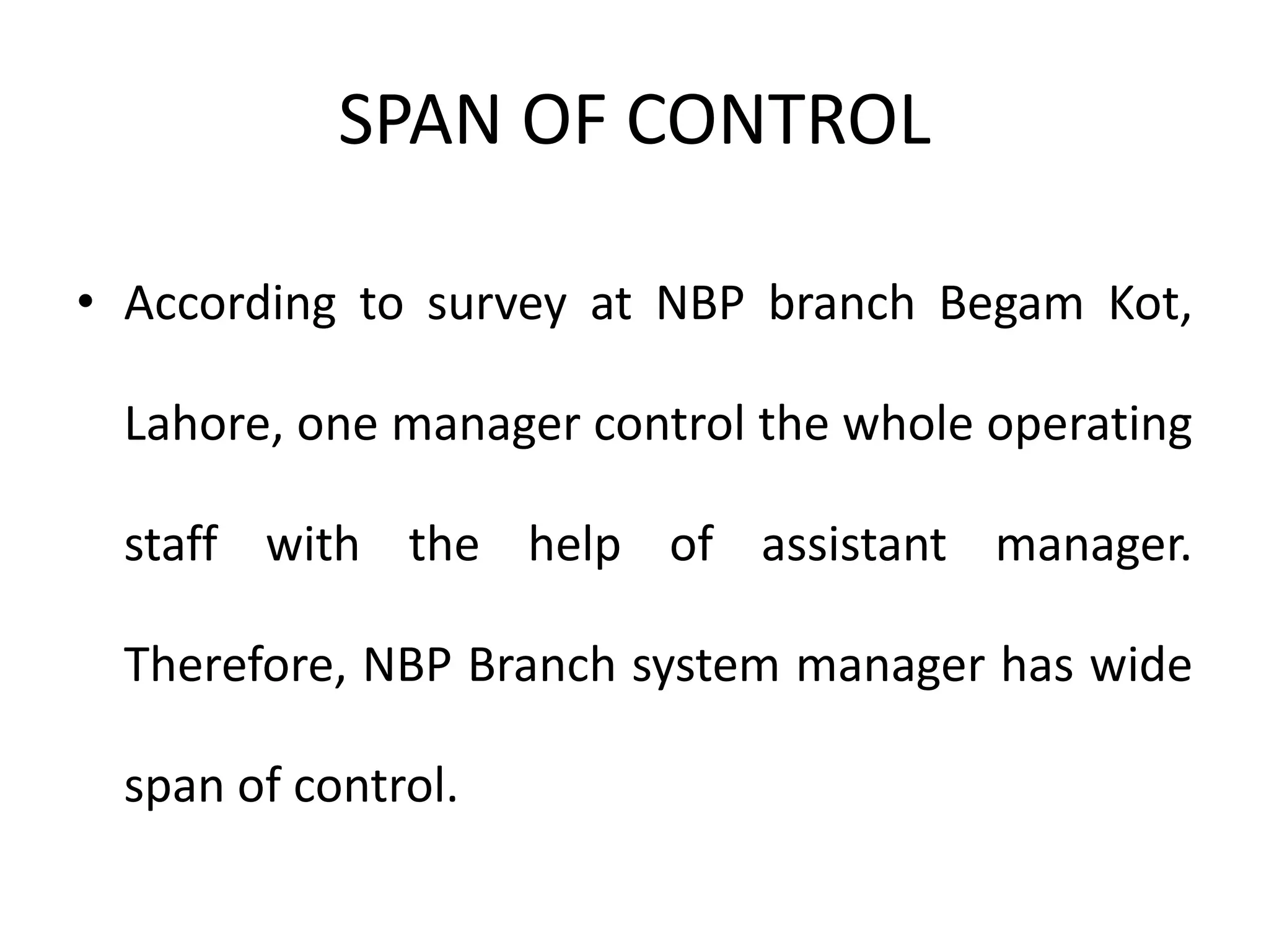 SPAN OF CONTROL
• According to survey at NBP branch Begam Kot,
Lahore, one manager control the whole operating
staff with the help of assistant manager.
Therefore, NBP Branch system manager has wide
span of control.
 