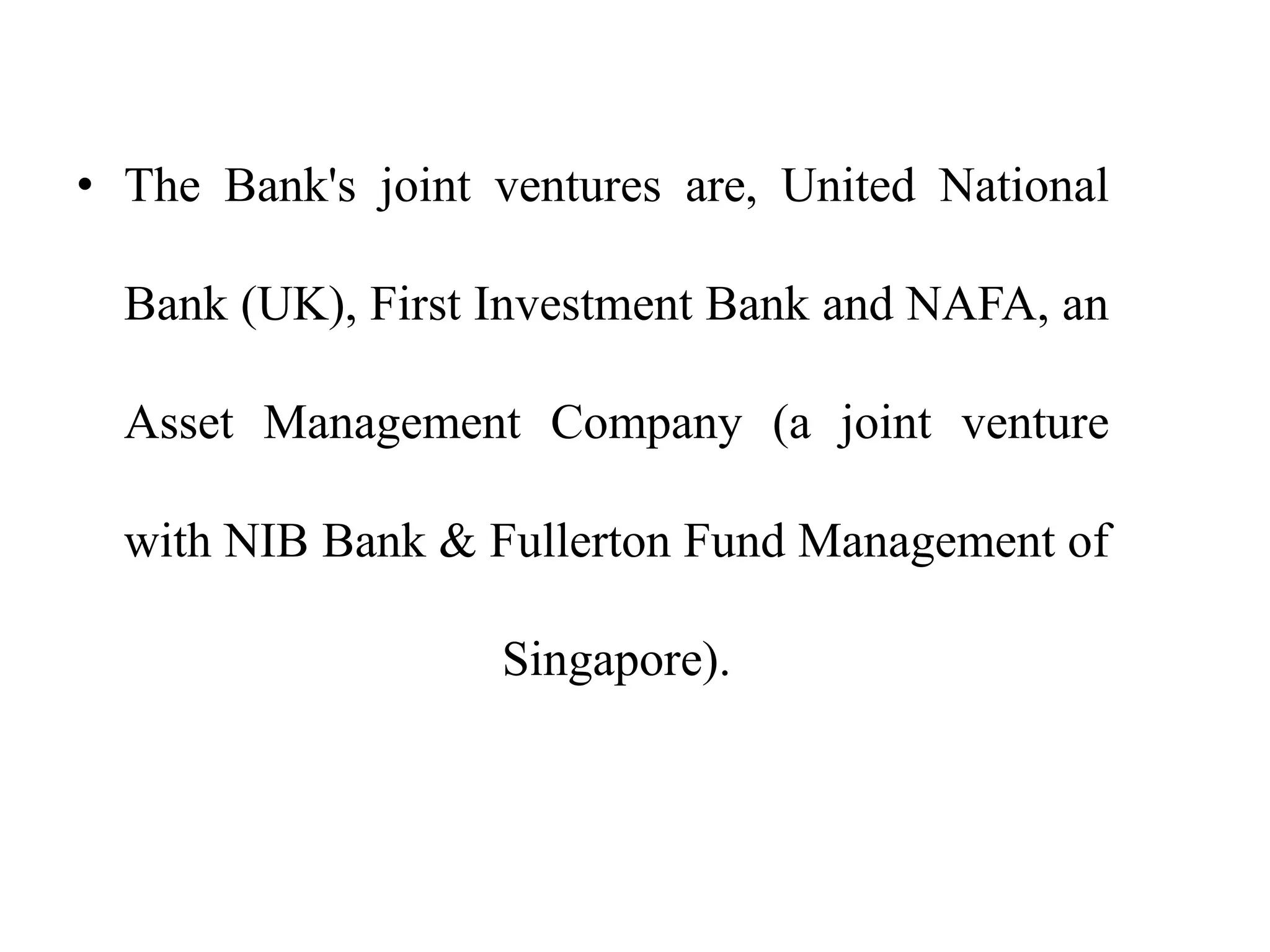 • The Bank's joint ventures are, United National
Bank (UK), First Investment Bank and NAFA, an
Asset Management Company (a joint venture
with NIB Bank & Fullerton Fund Management of
Singapore).
 