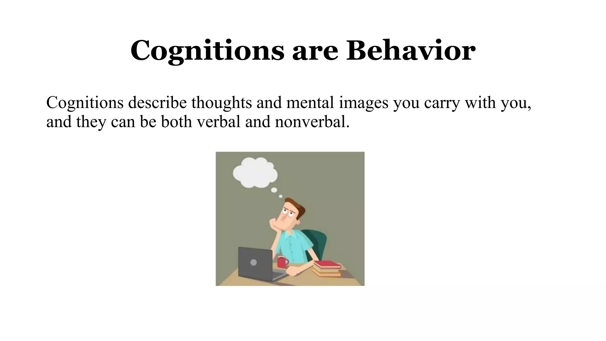 Cognitions are Behavior
Cognitions describe thoughts and mental images you carry with you,
and they can be both verbal and nonverbal.
 