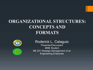 ORGANIZATIONAL STRUCTURES:
CONCEPTS AND
FORMATS
Roderick L. Calaguio
Presenter/Discussant
MME Student
ME 201 Strategic Management of an
Engineering Enterprise

 