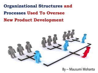Organizational Structures and
Processes Used To Oversee
New Product Development
By – Mausumi Mohanta
 