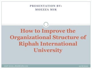 Presentation by:  Moezza Mir How to Improve the Organizational Structure of Riphah International University email: moezza_ahmed@yahoo.com 12/16/2010 