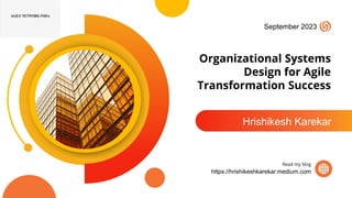 Organizational Systems
Design for Agile
Transformation Success
Hrishikesh Karekar
September 2023
https://hrishikeshkarekar.medium.com
Read my blog
 