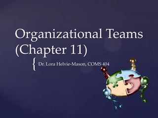 {
Organizational Teams
(Chapter 11)
Dr. Lora Helvie-Mason, COMS 404
 