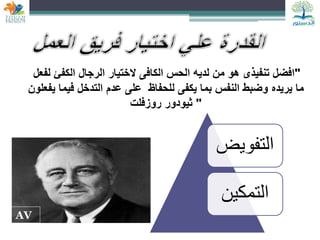 "
‫الختيار‬ ‫الكافى‬ ‫الحس‬ ‫لديه‬ ‫من‬ ‫هو‬ ‫تنفيذى‬ ‫افضل‬
‫لفعل‬ ‫الكفئ‬ ‫الرجال‬
‫يريده‬ ‫ما‬
‫يفعلون‬ ‫فيما‬ ‫التدخل‬ ‫عدم‬ ‫على‬ ‫للحفاظ‬ ‫يكفى‬ ‫بما‬ ‫النفس‬ ‫وضبط‬
"
‫روزفلت‬ ‫ثيودور‬
AV
‫التفويض‬
‫التمكين‬
 