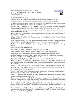 Research on Humanities and Social Sciences                                       www.iiste.org
ISSN 2224-5766(Paper) ISSN 2225-0484(Online)
Vol.1, No.3, 2011

Psychological Issues, 4, 117-143
Hauser, J. (1990), An Evaluation Cost Model, Journal of Consumer Research, pp 66-105.
Homans, G. (1950), The Human Group, New York: Harcourt, Brace, Jovanovich, pp 52-87.
ICFES (2001) minimum quality standards for the creation and operation of university undergraduate
programs - basic reference for its formulation. First edition, Bogotá
Jain, R., Jain, S. and Dhar, U. (2007) 'CUREL: A scale for measuring customer relationship
management effectiveness in service sector', Journal of Services Research, Vol. 7, No. 1, pp. 37–58.
Khoo, N. (1996) Framework of a fuzzy quality function deployment, International Journal of
Production Research, pp 23-49.
Konia Flores, Julio Vicente (2005) "Curriculum for the training of counter Latin American public. "
Digital Library. UNMSM.
Lindsay William M (2003), The Management and control of quality, South Western College
Publishing, pp 23-78.
López Valenzuela, Walter (2005) "The professional training of public accountant - base accounting for
the normalization integral in a globalized world. " http://www.promec.umss.edu.bo/20.pdf.
Madrian, B. and D. Shea (2001), The Power of Suggestion, Quarterly Journal of Economics, pp
18-116.
Mazur, H (2006), QFD (www.qfdi.org)
McClelland, D.C. (1961). The achieving society. New York: Free Press
Minor Michael S. (2004), Consumer Behavior: A Framework, Prentice- Hall, pp 64-120.
Mintzberg, H. (1973), The Nature of Managerial Work, New York: Harper and Row, pp 55-89.
Mungaray Lagarda, Alejandro (2001). "Higher education and the labor market professional ",
Electronic Journal of Educational Research, Vol 3, No. 1
Myers, D.G. (2007). Psychology, eighth edition, in modules. New York: Worth Publishers
Noam G.G., Hauser S.T., Santostefano S., Garrison W., Jacobson A.M., Powers S.I., Mead M. (1984).
Ego development and psychopathology: A study of hospitalised adolescents. Child Development,
55(1), 185-194
Parsons, T., Shils, E. (1951). Toward a general theory of action. Cambridge: Harvard University Press
Payne, A. and Frow, P. (2005) 'A strategic framework for customer relationship management', Journal
of Marketing, Vol. 69 (October), pp. 36–81.
Payne, A. and Frow, P. (2006) 'Customer relationship management: From strategy to implementation',
Journal of Marketing Management, Vol. 22, pp. 147–154.
Perls, F.S., Heffenline, R.F., Goodman, P. (1989). Gestalt therapy. Excitement and growth in the
human personality. New York: Julian Press
Pino Martinez, Guillermo Leon (2005)."Redesigning accounting curriculum: from professional and
discipline "Universidad del Cauca. http://lau.unaula.edu.co/unaula/facultades/contaduria/archivospdf
/Documentoscambioscurriculares / redcurriconta.pdf
Probert, D.R., Jones, S.W. and Gregory, M.J. (1993), ‘The make or buy decision in the context of
manufacturing strategy development’, Proceedings of the Institution of Mechanical Engineers, 207, pp.
241-250.
Raman, P., Wittmann, C. M. and Rauseo, N. A. (2006) 'Leveraging CRM for sales: The role of
organizational capabilities in successful CRM implementation', Journal of Personal Selling & Sales
Management, Vol. 26, No. 1, pp. 84–98.

                                                 46
 