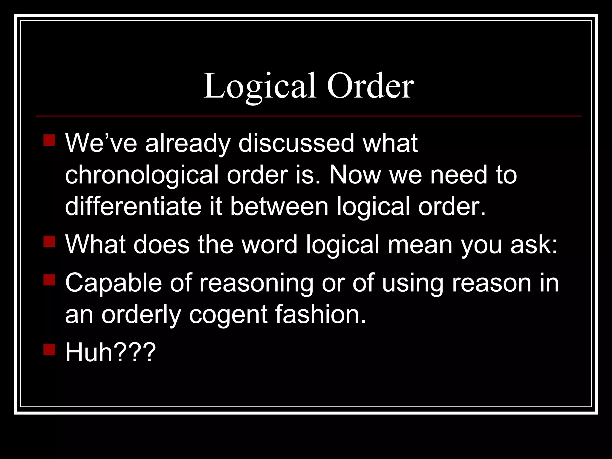 Logical Order
 We’ve already discussed what
chronological order is. Now we need to
differentiate it between logical order.
 What does the word logical mean you ask:
 Capable of reasoning or of using reason in
an orderly cogent fashion.
 Huh???
 