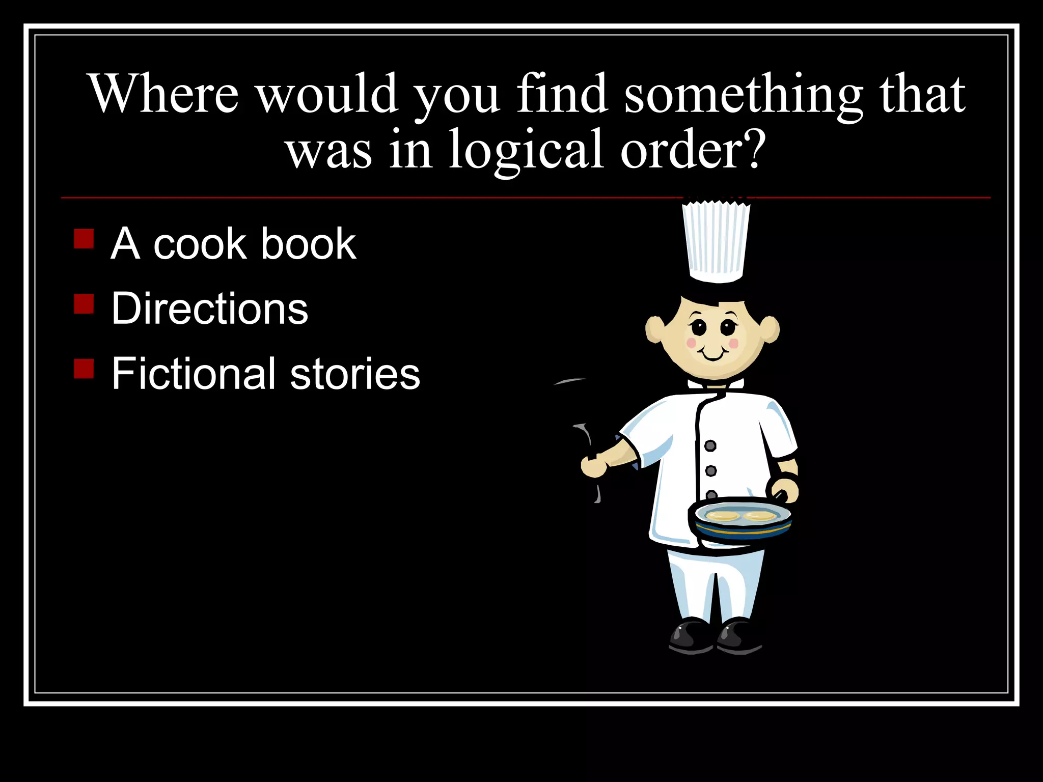 Where would you find something that
was in logical order?
 A cook book
 Directions
 Fictional stories
 