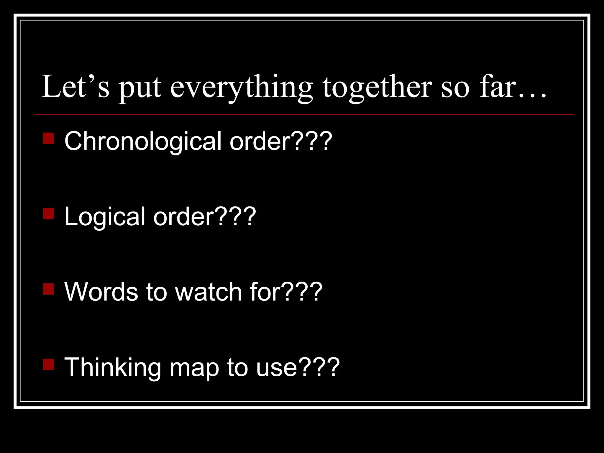 Let’s put everything together so far…
 Chronological order???
 Logical order???
 Words to watch for???
 Thinking map to use???
 