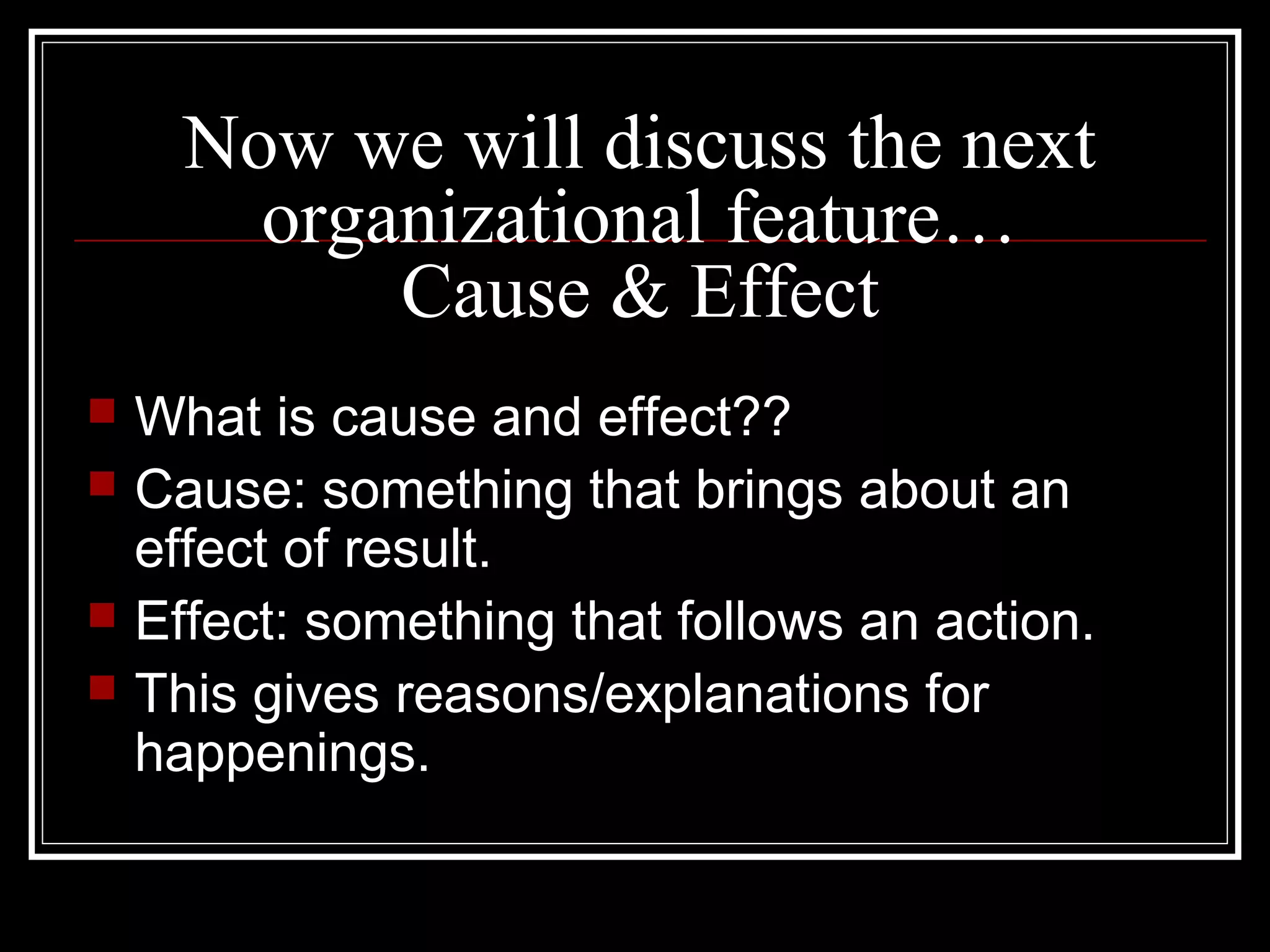 Now we will discuss the next
organizational feature…
Cause & Effect
 What is cause and effect??
 Cause: something that brings about an
effect of result.
 Effect: something that follows an action.
 This gives reasons/explanations for
happenings.
 