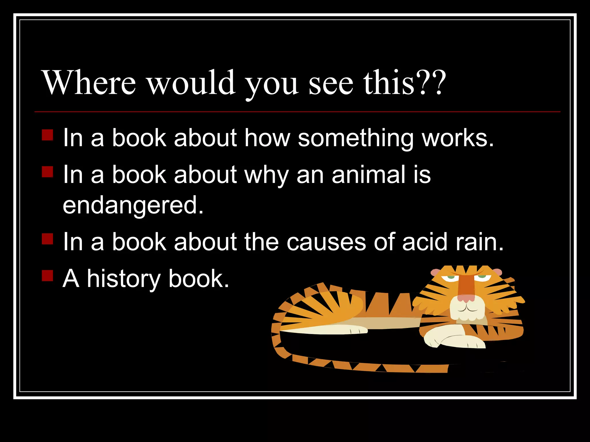 Where would you see this??
 In a book about how something works.
 In a book about why an animal is
endangered.
 In a book about the causes of acid rain.
 A history book.
 