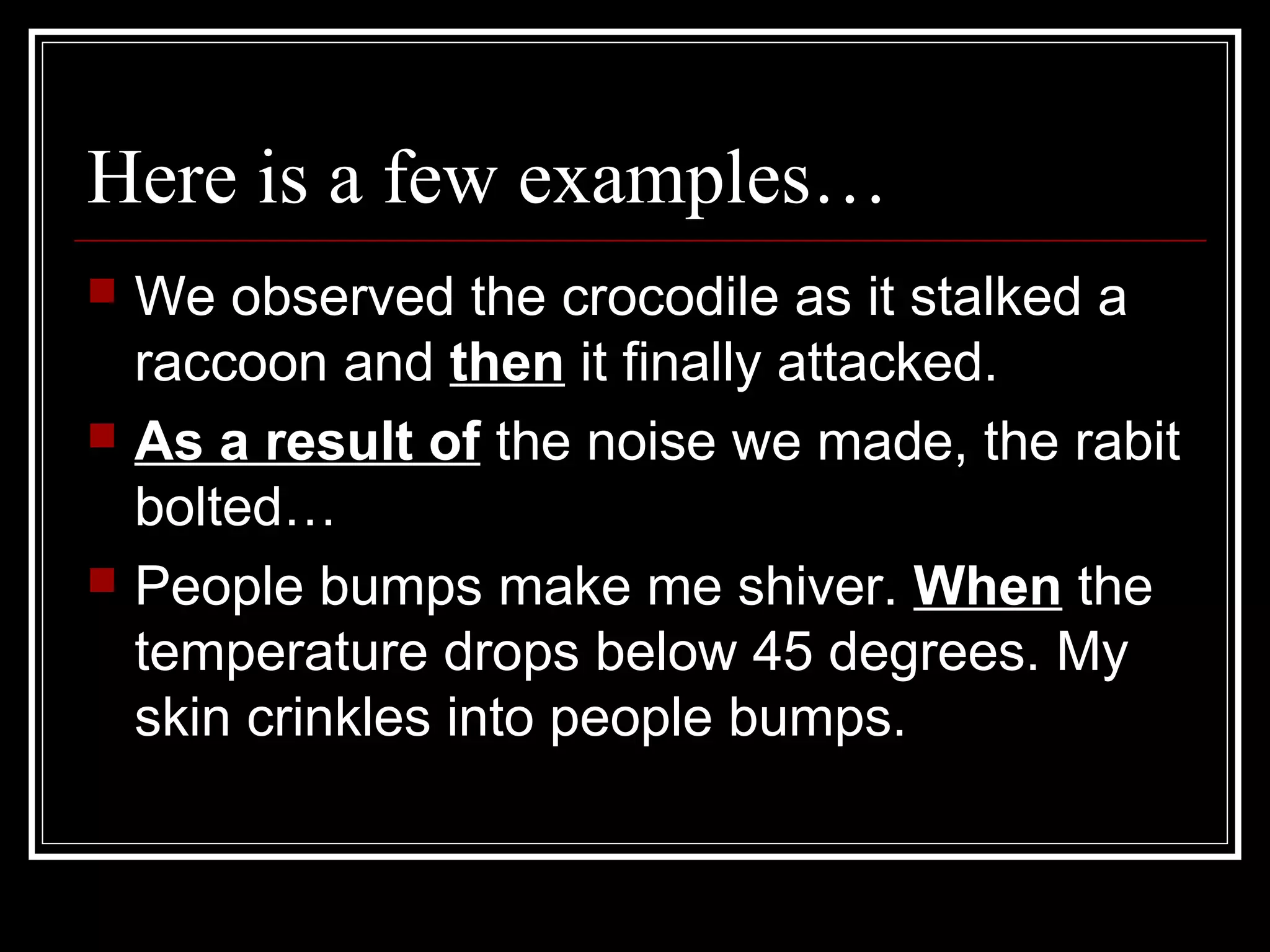 Here is a few examples…
 We observed the crocodile as it stalked a
raccoon and then it finally attacked.
 As a result of the noise we made, the rabit
bolted…
 People bumps make me shiver. When the
temperature drops below 45 degrees. My
skin crinkles into people bumps.
 