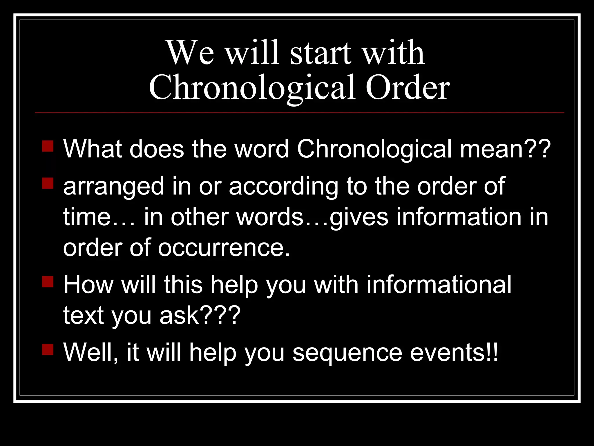 We will start with
Chronological Order
 What does the word Chronological mean??
 arranged in or according to the order of
time… in other words…gives information in
order of occurrence.
 How will this help you with informational
text you ask???
 Well, it will help you sequence events!!
 