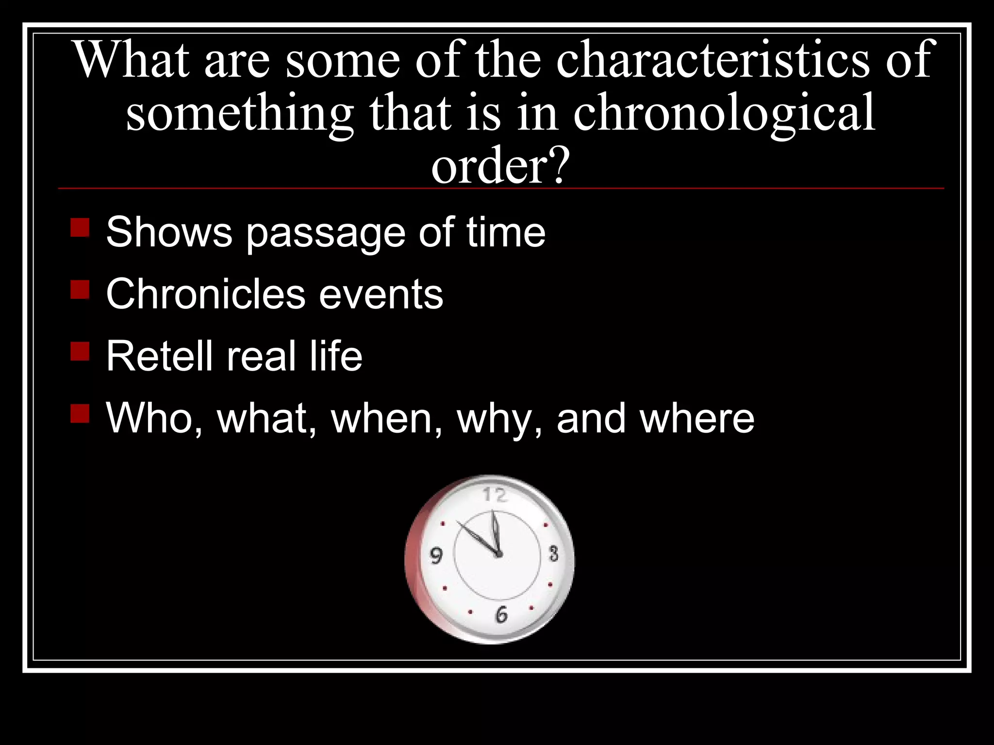 What are some of the characteristics of
something that is in chronological
order?
 Shows passage of time
 Chronicles events
 Retell real life
 Who, what, when, why, and where
 