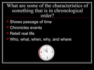What are some of the characteristics of
something that is in chronological
order?
 Shows passage of time
 Chronicles events
 Retell real life
 Who, what, when, why, and where
 