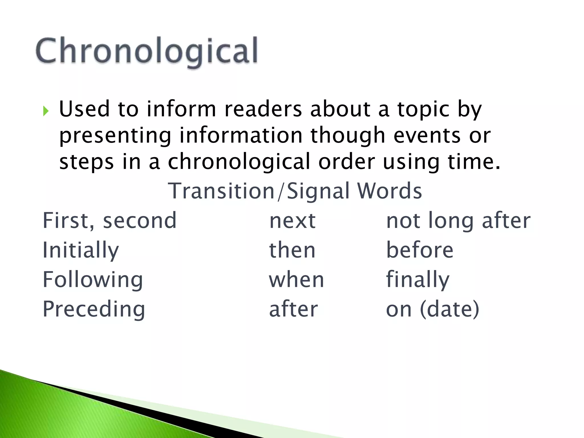  Used to inform readers about a topic by
presenting information though events or
steps in a chronological order using time.
Transition/Signal Words
First, second next not long after
Initially then before
Following when finally
Preceding after on (date)
 