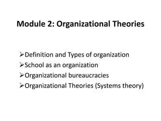 Module 2: Organizational Theories
Definition and Types of organization
School as an organization
Organizational bureaucracies
Organizational Theories (Systems theory)
 