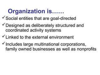 Organization is……
Social entities that are goal-directed
Designed as deliberately structured and
coordinated activity systems
Linked to the external environment
Includes large multinational corporations,
family owned businesses as well as nonprofits
 
