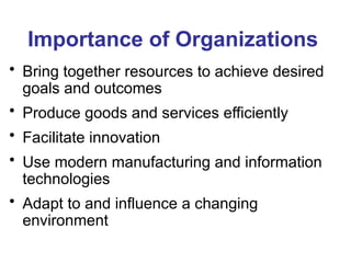 Importance of Organizations
• Bring together resources to achieve desired
goals and outcomes
• Produce goods and services efficiently
• Facilitate innovation
• Use modern manufacturing and information
technologies
• Adapt to and influence a changing
environment
 