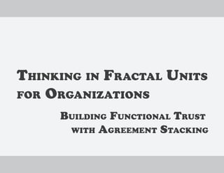THINKING IN FRACTAL UNITS
FOR ORGANIZATIONS
BUILDING FUNCTIONAL TRUST
WITH AGREEMENT STACKING
 