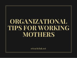 ORGANIZATIONAL
TIPS FOR WORKING
MOTHERS
ericayitzhak.net
 