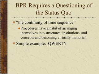 BPR Requires a Questioning of
the Status Quo
“the continuity of time sequence”
Procedures have a habit of arranging
themselves into structures, institutions, and
concepts and becoming virtually immortal.
Simple example: QWERTY
 