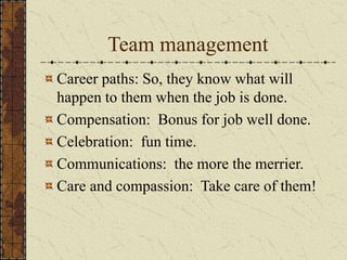 Team management
Career paths: So, they know what will
happen to them when the job is done.
Compensation: Bonus for job well done.
Celebration: fun time.
Communications: the more the merrier.
Care and compassion: Take care of them!
 