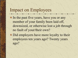 Impact on Employees
In the past five years, have you or any
member of your family been laid off,
downsized, or otherwise lost a job through
no fault of your/their own?
Did employers have more loyalty to their
employees ten years ago? Twenty years
ago?
 