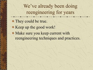 We’ve already been doing
reengineering for years
They could be true.
Keep up the good work!
Make sure you keep current with
reengineering techniques and practices.
 