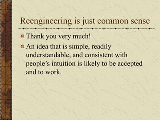 Reengineering is just common sense
Thank you very much!
An idea that is simple, readily
understandable, and consistent with
people’s intuition is likely to be accepted
and to work.
 