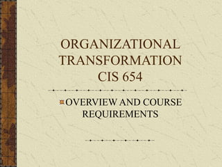 ORGANIZATIONAL
TRANSFORMATION
CIS 654
OVERVIEW AND COURSE
REQUIREMENTS
 