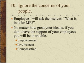 10. Ignore the concerns of your
people.
Employees’ will ask themselves, “What is
in it for ME?”
No matter how great your idea is, if you
don’t have the support of your employees
you will be in trouble.
Empowerment
Involvement
Compensation
 