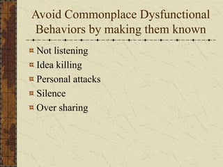 Avoid Commonplace Dysfunctional
Behaviors by making them known
Not listening
Idea killing
Personal attacks
Silence
Over sharing
 