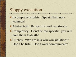Sloppy execution
Incomprehensibility: Speak Plain non-
technical
Abstraction: Be specific and use stories.
Complexity: Don’t be too specific, you will
bore them to death!
Clichés: “We are in a win win situation!”
Don’t be trite! Don’t over communicate!
 