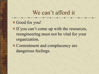 We can’t afford it
Good for you!
If you can’t come up with the resources,
reengineering must not be vital for your
organization.
Contentment and complacency are
dangerous feelings.
 