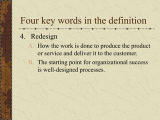Four key words in the definition
4. Redesign
A. How the work is done to produce the product
or service and deliver it to the customer.
B. The starting point for organizational success
is well-designed processes.
 