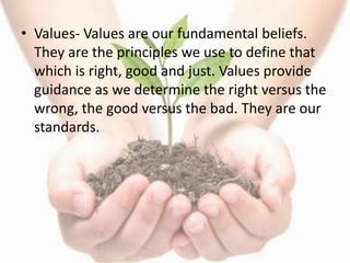• Values- Values are our fundamental beliefs.
They are the principles we use to define that
which is right, good and just....