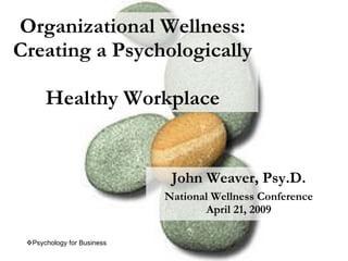 Organizational Wellness:
Creating a Psychologically

      Healthy Workplace


                             John Weaver, Psy.D.
                            National Wellness Conference
                                   April 21, 2009

 Psychology for Business
 
