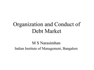 Organization and Conduct of Debt Market M S Narasimhan Indian Institute of Management, Bangalore 