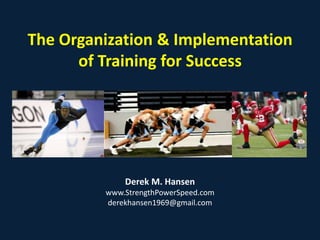 The Organization & Implementation
of Training for Success

Derek M. Hansen
www.StrengthPowerSpeed.com
derekhansen1969@gmail.com

 
