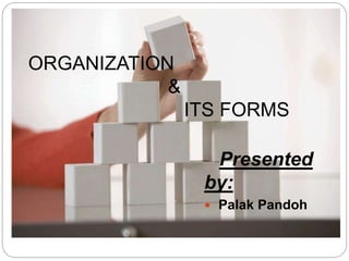 Presented by:
Palak Pandoh
ORGANIZATION
&
ITS FORMS
 