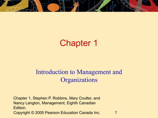 Chapter 1
Chapter 1, Stephen P. Robbins, Mary Coulter, and
Nancy Langton, Management, Eighth Canadian
Edition.
Copyright © 2005 Pearson Education Canada Inc. 1
Introduction to Management and
Organizations
 