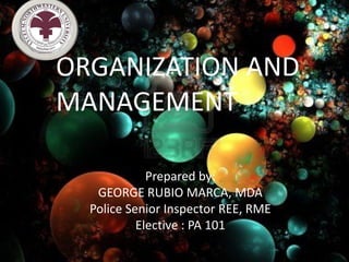ORGANIZATION AND
MANAGEMENT

             Prepared by:
   GEORGE RUBIO MARCA, MDA
  Police Senior Inspector REE, RME
           Elective : PA 101
 