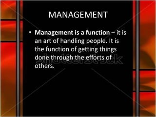MANAGEMENT
• Management is a function – it is
  an art of handling people. It is
  the function of getting things
  done through the efforts of
  others.
 