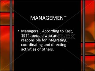 MANAGEMENT

• Managers – According to Kast,
  1974, people who are
  responsible for integrating,
  coordinating and directing
  activities of others.
 