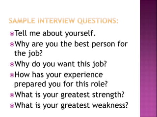 Tell me about yourself.
Why are you the best person for
the job?
Why do you want this job?
How has your experience
prepared you for this role?
What is your greatest strength?
What is your greatest weakness?
 