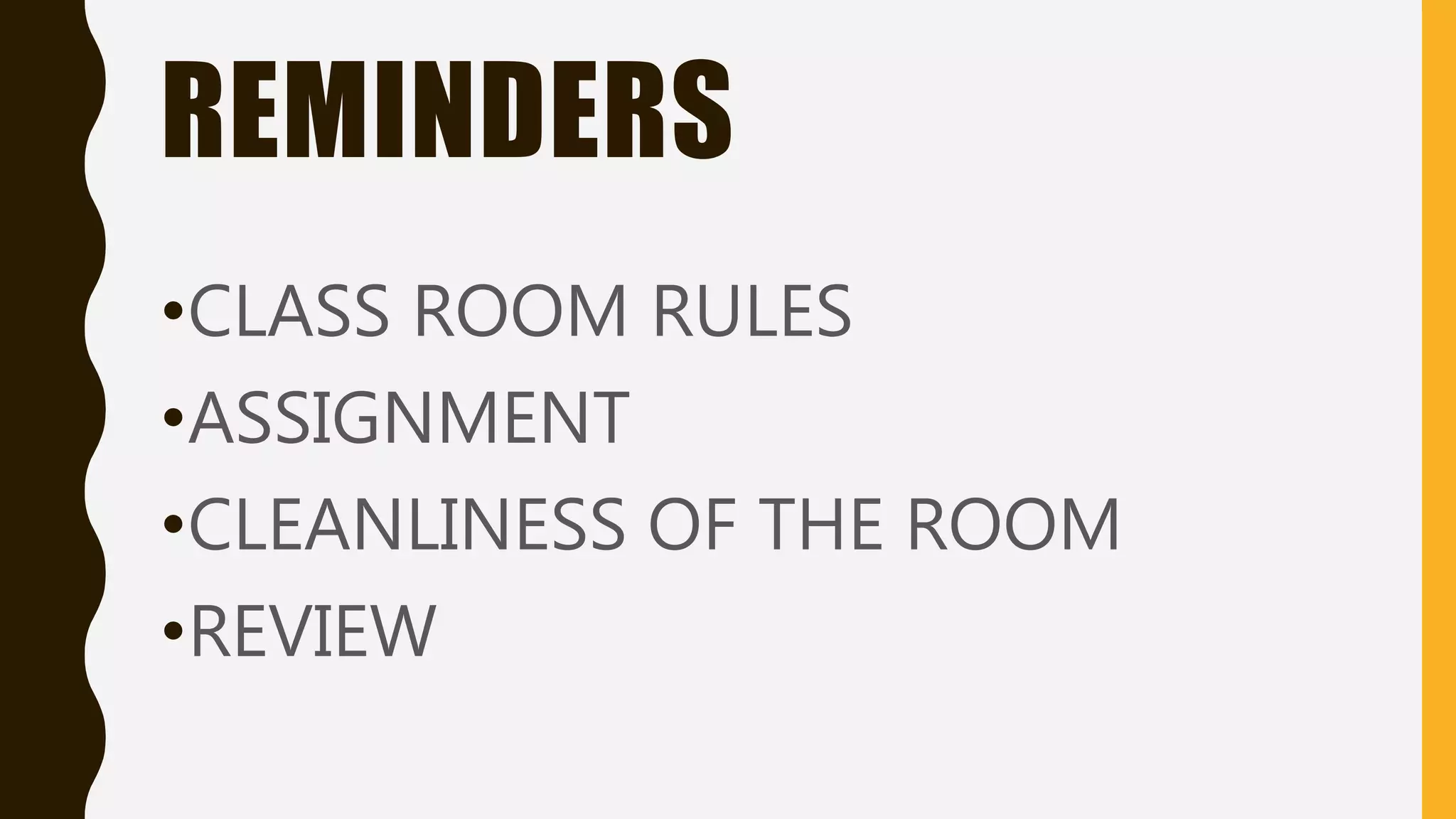 REMINDERS
•CLASS ROOM RULES
•ASSIGNMENT
•CLEANLINESS OF THE ROOM
•REVIEW
 