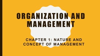 ORGANIZATION AND
MANAGEMENT
CHAPTER 1: NATURE AND
CONCEPT OF MANAGEMENT
 